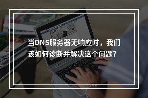 当DNS服务器无响应时,我们该如何诊断并解决这个问题?