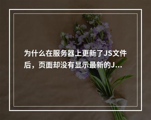 为什么在服务器上更新了JS文件后,页面却没有显示最新的JavaScript内容?