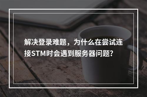解决登录难题,为什么在尝试连接STM时会遇到服务器问题?