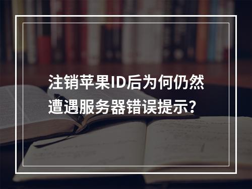 注销苹果ID后为何仍然遭遇服务器错误提示?