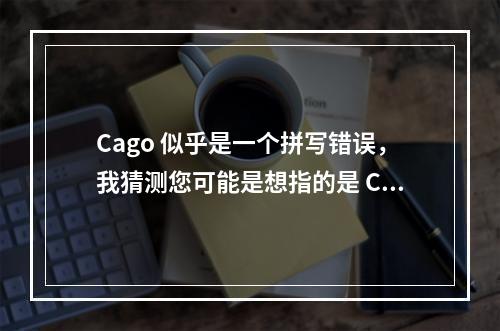 Cago 似乎是一个拼写错误,我猜测您可能是想指的是 Casgo 或 Cargo,然而这些词在技术上下文中并不常见。如果这是一个特定软件、游戏或服务的名称,并且