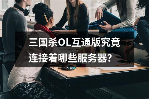 三国杀OL互通版究竟连接着哪些服务器?