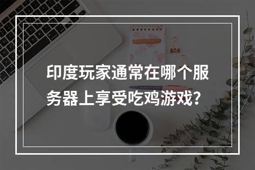 印度玩家通常在哪个服务器上享受吃鸡游戏?