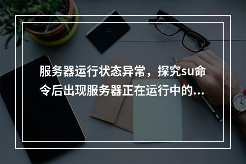 服务器运行状态异常,探究su命令后出现服务器正在运行中的原因