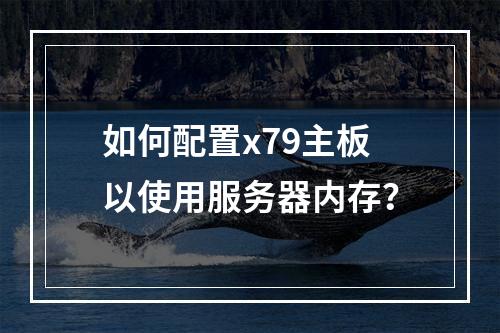 如何配置x79主板以使用服务器内存?