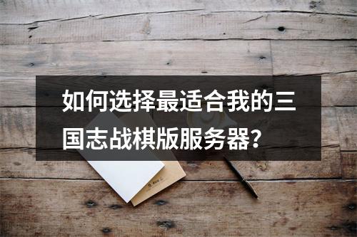 如何选择最适合我的三国志战棋版服务器?