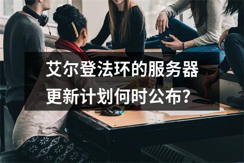 艾尔登法环的服务器更新计划何时公布?