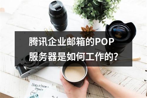 腾讯企业邮箱的POP服务器是如何工作的?
