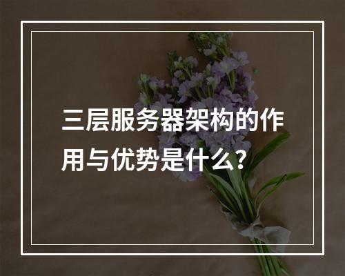 三层服务器架构的作用与优势是什么?