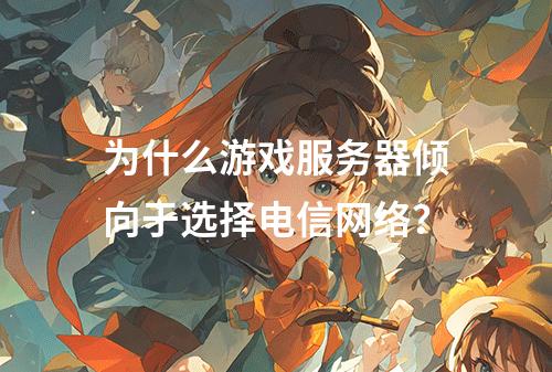 为什么游戏服务器倾向于选择电信网络?