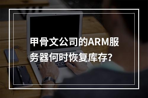 甲骨文公司的ARM服务器何时恢复库存?