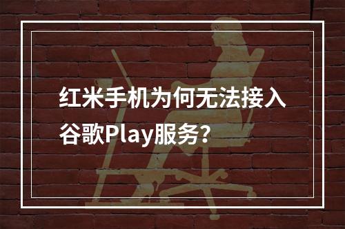 红米手机为何无法接入谷歌Play服务?