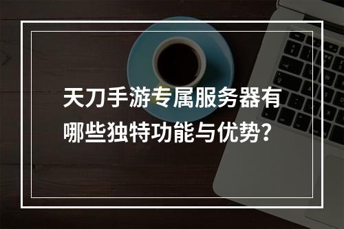 天刀手游专属服务器有哪些独特功能与优势?