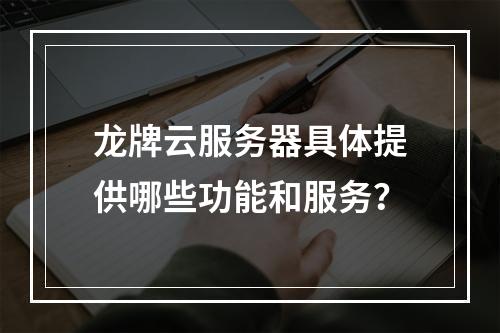 龙牌云服务器具体提供哪些功能和服务?
