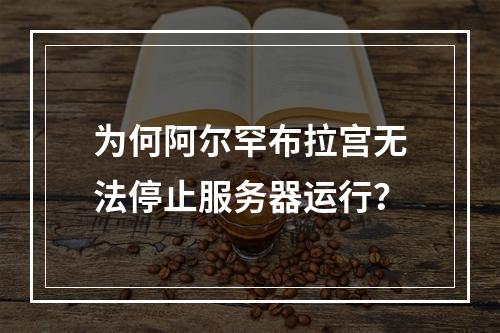 为何阿尔罕布拉宫无法停止服务器运行?