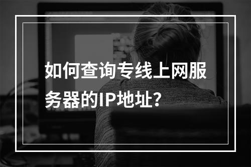 如何查询专线上网服务器的IP地址?