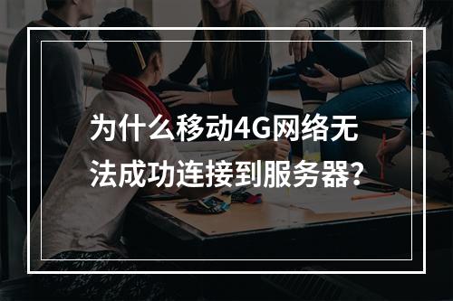 为什么移动4G网络无法成功连接到服务器?