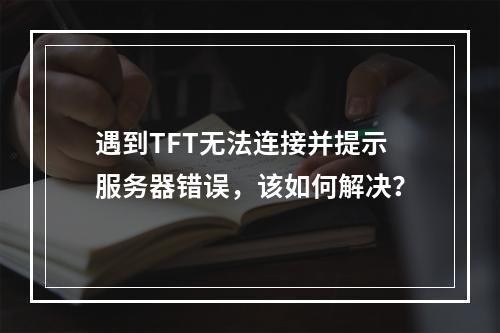 遇到TFT无法连接并提示服务器错误,该如何解决?