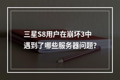 三星S8用户在崩坏3中遇到了哪些服务器问题?