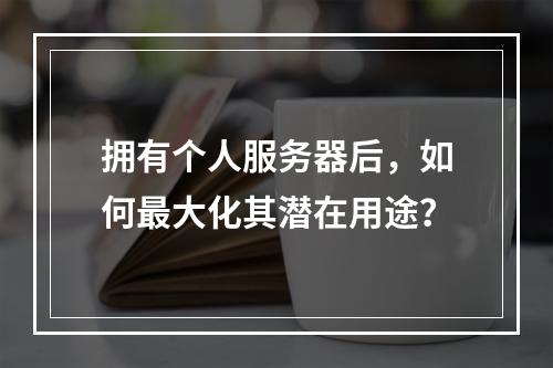 拥有个人服务器后,如何最大化其潜在用途?