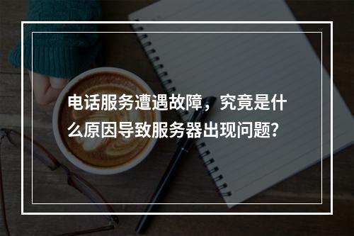 电话服务遭遇故障,究竟是什么原因导致服务器出现问题?