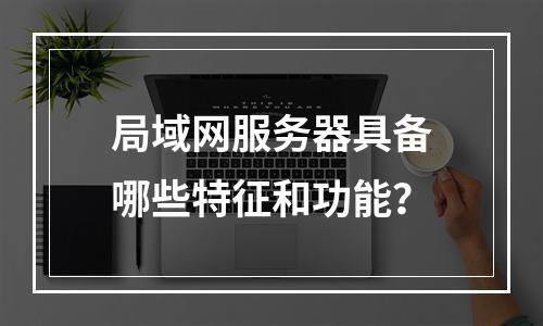 局域网服务器具备哪些特征和功能?