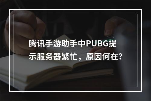 腾讯手游助手中PUBG提示服务器繁忙,原因何在?