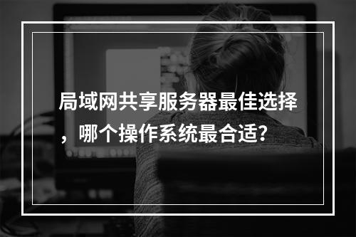 局域网共享服务器最佳选择,哪个操作系统最合适?