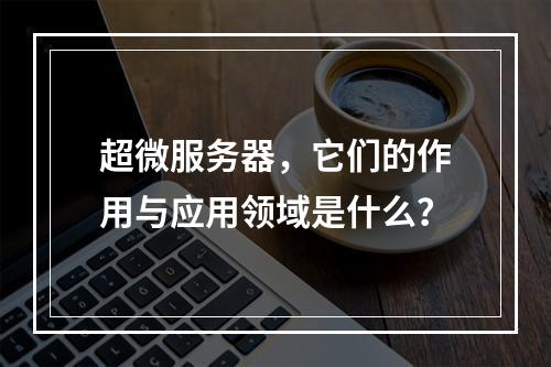 超微服务器,它们的作用与应用领域是什么?