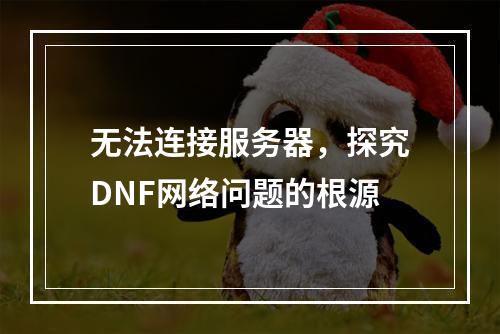 无法连接服务器,探究DNF网络问题的根源