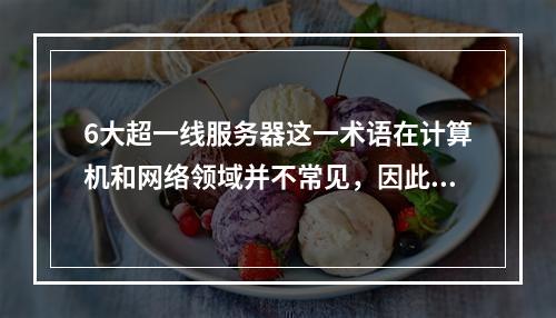 6大超一线服务器这一术语在计算机和网络领域并不常见,因此首先需要澄清这个术语的具体含义。通常,超一线可能指的是顶级或最先进的,而服务器则是指提供特定服务的电脑系