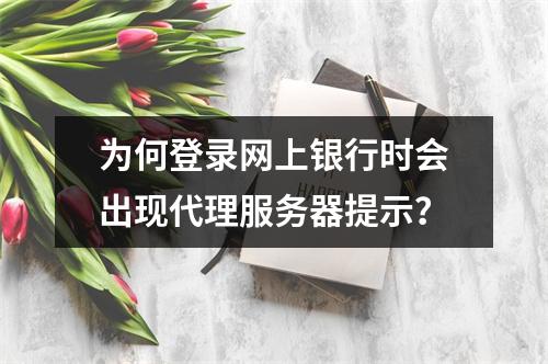 为何登录网上银行时会出现代理服务器提示?
