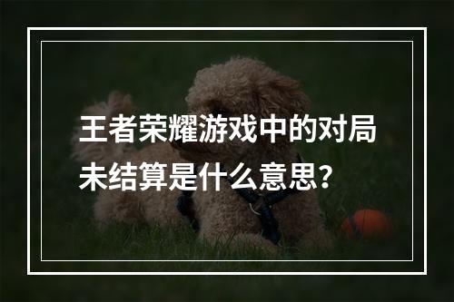 王者荣耀游戏中的对局未结算是什么意思?