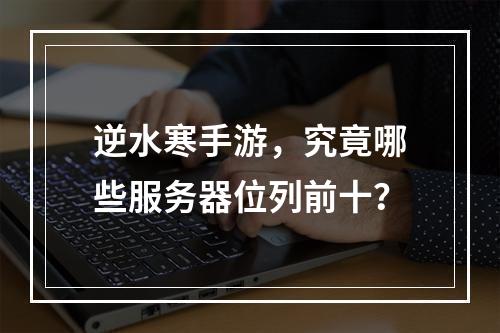 逆水寒手游,究竟哪些服务器位列前十?