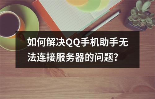 如何解决QQ手机助手无法连接服务器的问题?
