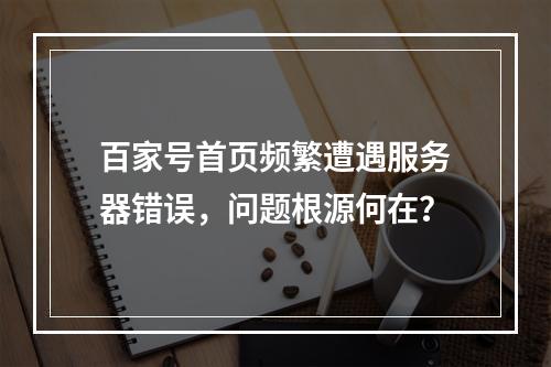 百家号首页频繁遭遇服务器错误,问题根源何在?