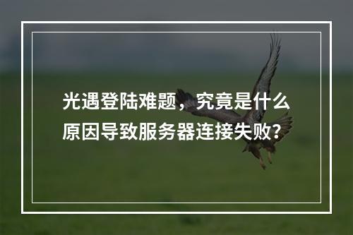 光遇登陆难题,究竟是什么原因导致服务器连接失败?