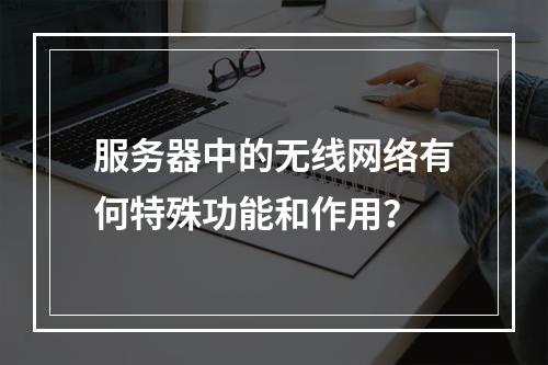 服务器中的无线网络有何特殊功能和作用?