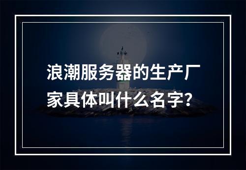 浪潮服务器的生产厂家具体叫什么名字?