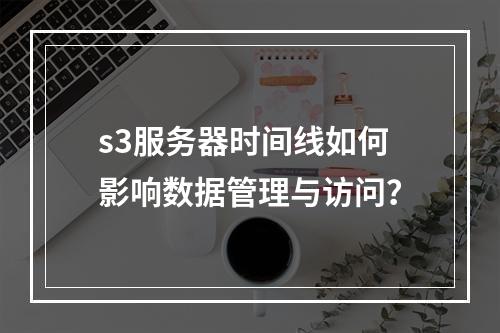 s3服务器时间线如何影响数据管理与访问?
