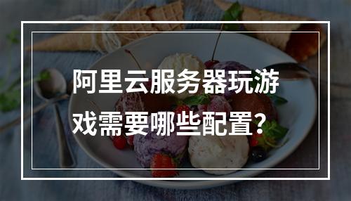 阿里云服务器玩游戏需要哪些配置?