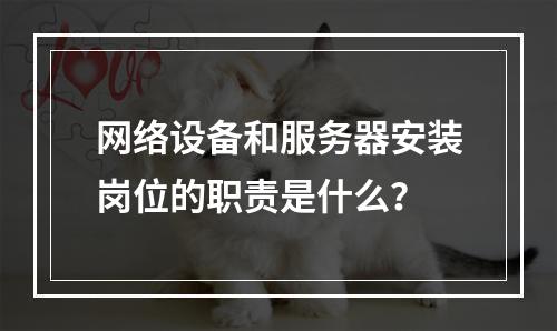 网络设备和服务器安装岗位的职责是什么?
