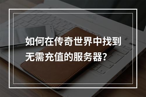 如何在传奇世界中找到无需充值的服务器?