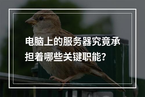 电脑上的服务器究竟承担着哪些关键职能?