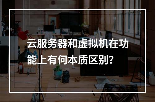 云服务器和虚拟机在功能上有何本质区别?