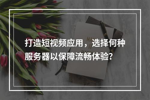 打造短视频应用,选择何种服务器以保障流畅体验?