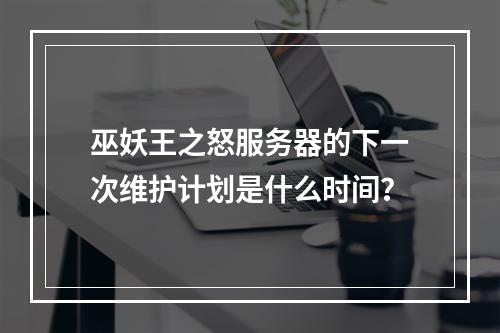 巫妖王之怒服务器的下一次维护计划是什么时间?