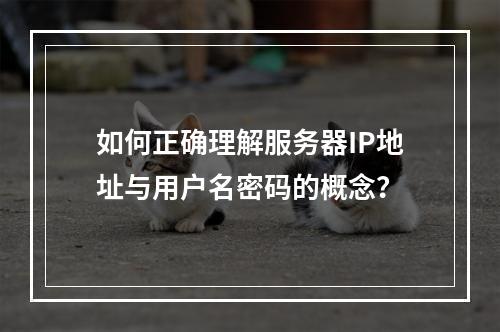 如何正确理解服务器IP地址与用户名密码的概念?