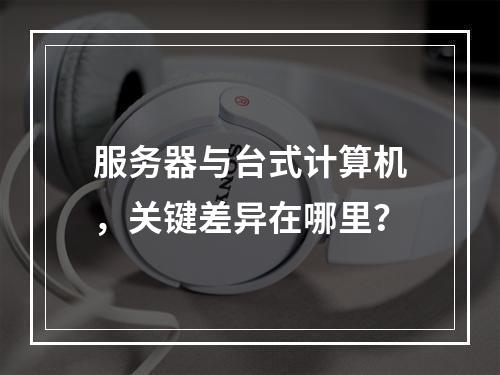 服务器与台式计算机,关键差异在哪里?
