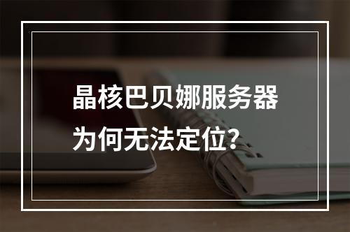 晶核巴贝娜服务器为何无法定位?